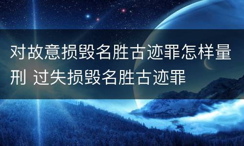 对故意损毁名胜古迹罪怎样量刑 过失损毁名胜古迹罪