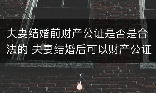 夫妻结婚前财产公证是否是合法的 夫妻结婚后可以财产公证吗