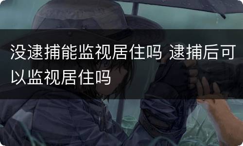 没逮捕能监视居住吗 逮捕后可以监视居住吗