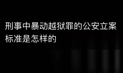 刑事中暴动越狱罪的公安立案标准是怎样的