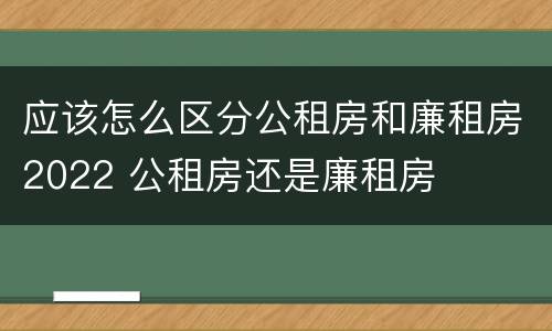 应该怎么区分公租房和廉租房2022 公租房还是廉租房
