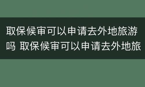 取保候审可以申请去外地旅游吗 取保候审可以申请去外地旅游吗要多少钱