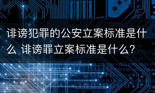 诽谤犯罪的公安立案标准是什么 诽谤罪立案标准是什么?