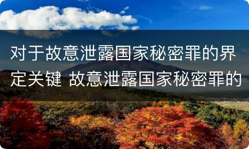 对于故意泄露国家秘密罪的界定关键 故意泄露国家秘密罪的主体主要是