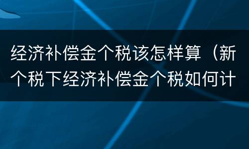 经济补偿金个税该怎样算（新个税下经济补偿金个税如何计算）