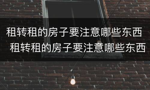 租转租的房子要注意哪些东西 租转租的房子要注意哪些东西呢