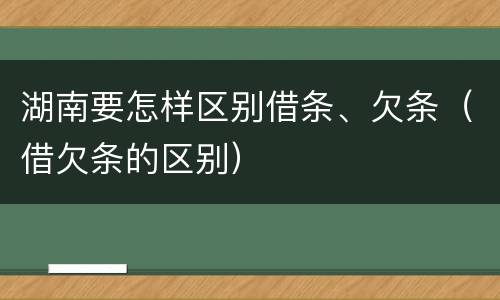 湖南要怎样区别借条、欠条（借欠条的区别）