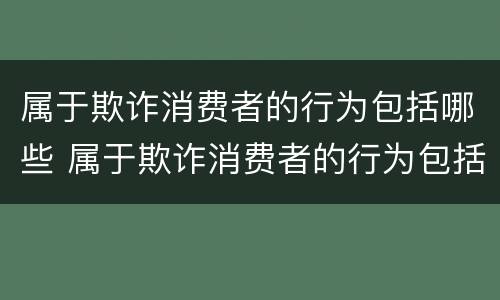 属于欺诈消费者的行为包括哪些 属于欺诈消费者的行为包括哪些内容