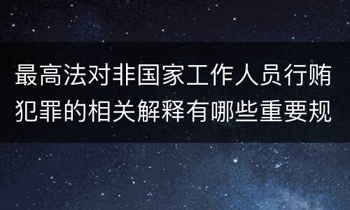 最高法对非国家工作人员行贿犯罪的相关解释有哪些重要规定