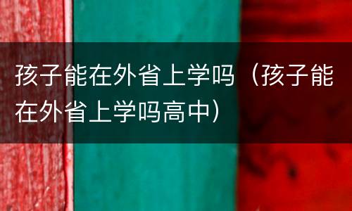 孩子能在外省上学吗（孩子能在外省上学吗高中）