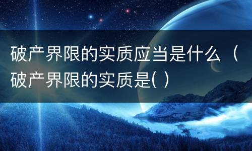 破产界限的实质应当是什么（破产界限的实质是( ）