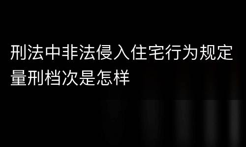 刑法中非法侵入住宅行为规定量刑档次是怎样