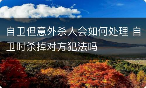 自卫但意外杀人会如何处理 自卫时杀掉对方犯法吗