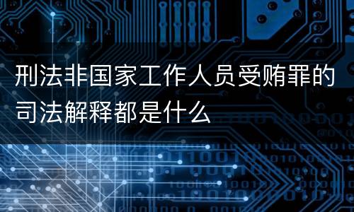 刑法非国家工作人员受贿罪的司法解释都是什么