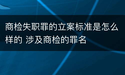 商检失职罪的立案标准是怎么样的 涉及商检的罪名