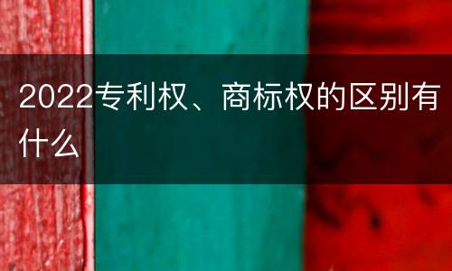 2022专利权、商标权的区别有什么