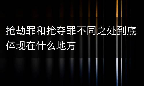 抢劫罪和抢夺罪不同之处到底体现在什么地方