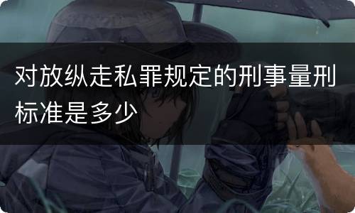 对放纵走私罪规定的刑事量刑标准是多少