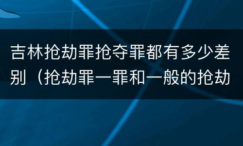 吉林抢劫罪抢夺罪都有多少差别（抢劫罪一罪和一般的抢劫罪）