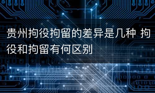 贵州拘役拘留的差异是几种 拘役和拘留有何区别