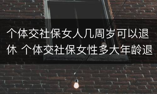 个体交社保女人几周岁可以退休 个体交社保女性多大年龄退休