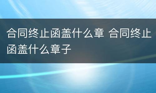 合同终止函盖什么章 合同终止函盖什么章子