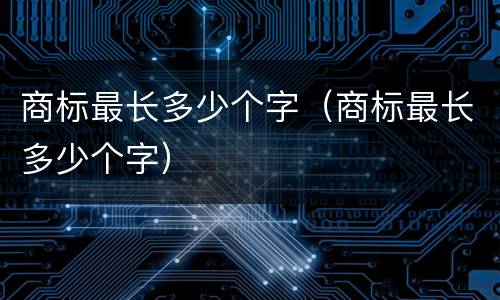 商标最长多少个字（商标最长多少个字）