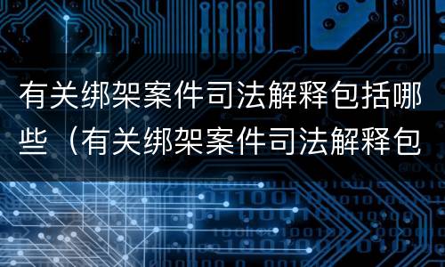 有关绑架案件司法解释包括哪些（有关绑架案件司法解释包括哪些规定）
