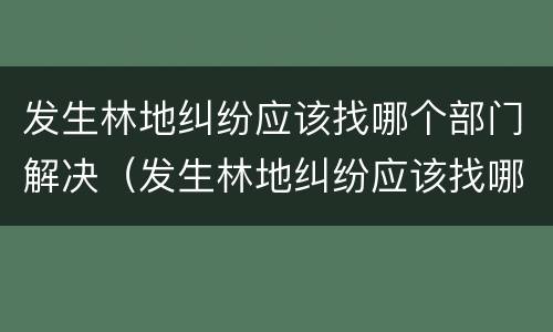 发生林地纠纷应该找哪个部门解决（发生林地纠纷应该找哪个部门解决问题）