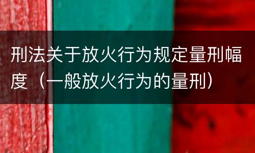 刑法关于放火行为规定量刑幅度（一般放火行为的量刑）