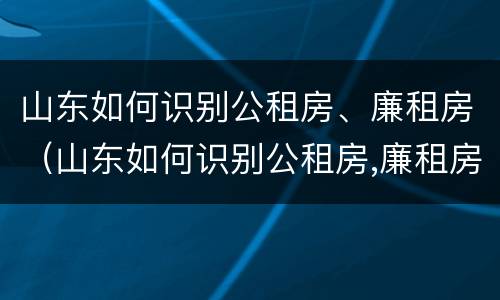 山东如何识别公租房、廉租房（山东如何识别公租房,廉租房的真假）