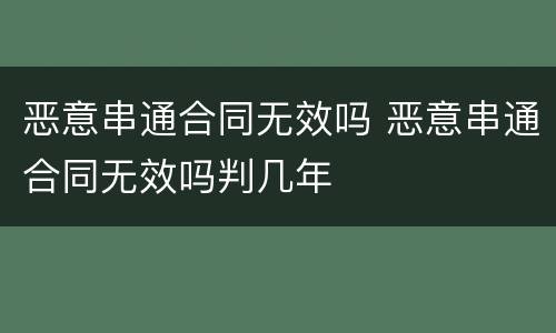 恶意串通合同无效吗 恶意串通合同无效吗判几年