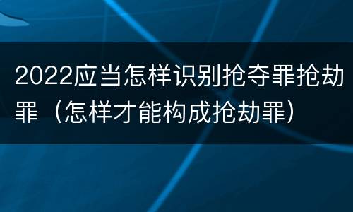 2022应当怎样识别抢夺罪抢劫罪（怎样才能构成抢劫罪）