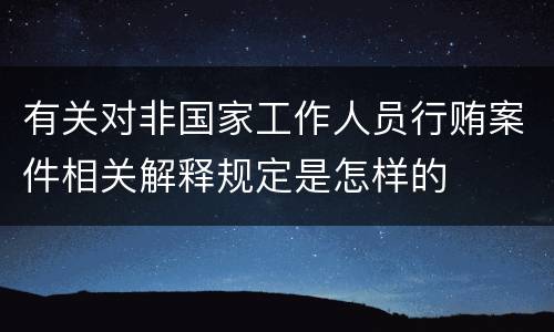 有关对非国家工作人员行贿案件相关解释规定是怎样的