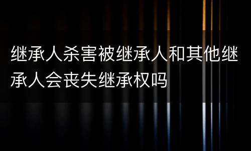 继承人杀害被继承人和其他继承人会丧失继承权吗