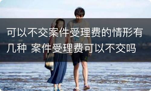 可以不交案件受理费的情形有几种 案件受理费可以不交吗