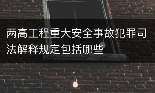 两高工程重大安全事故犯罪司法解释规定包括哪些