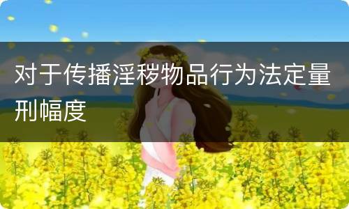 对于传播淫秽物品行为法定量刑幅度