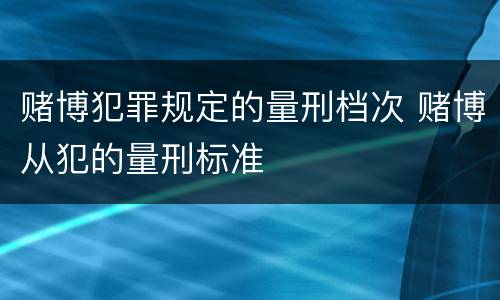 赌博犯罪规定的量刑档次 赌博从犯的量刑标准
