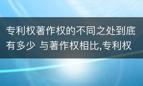 专利权著作权的不同之处到底有多少 与著作权相比,专利权有哪些特征