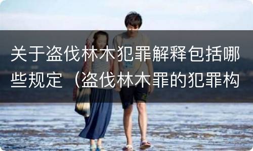 关于盗伐林木犯罪解释包括哪些规定（盗伐林木罪的犯罪构成）