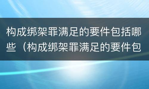 构成绑架罪满足的要件包括哪些（构成绑架罪满足的要件包括哪些要素）