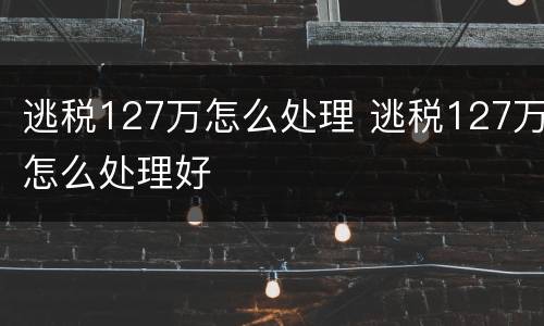 逃税127万怎么处理 逃税127万怎么处理好