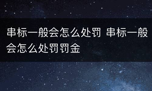 串标一般会怎么处罚 串标一般会怎么处罚罚金