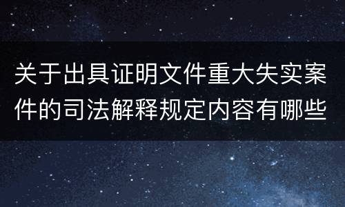 关于出具证明文件重大失实案件的司法解释规定内容有哪些