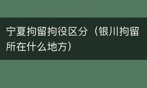 宁夏拘留拘役区分（银川拘留所在什么地方）