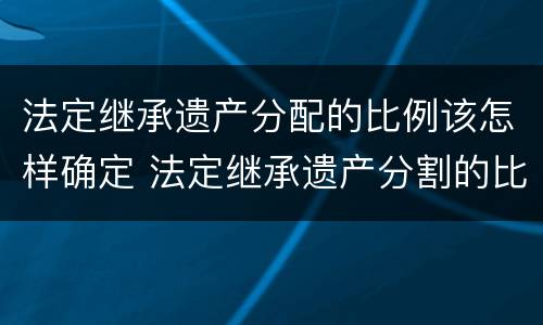 法定继承遗产分配的比例该怎样确定 法定继承遗产分割的比例