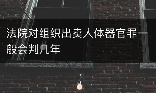 法院对组织出卖人体器官罪一般会判几年