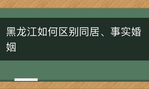 黑龙江如何区别同居、事实婚姻