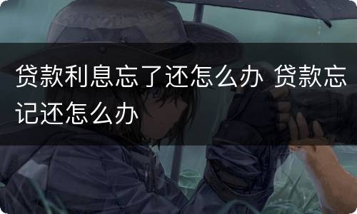 贷款利息忘了还怎么办 贷款忘记还怎么办